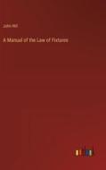 A Manual of the Law of Fixtures di John Hill edito da Outlook Verlag