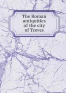 The Roman Antiquities Of The City Of Treves di Johann Hugo Wyttenbach, Dawson Turner edito da Book On Demand Ltd.