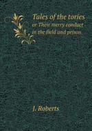 Tales Of The Tories Or Their Merry Conduct In The Field And Prison di J Roberts edito da Book On Demand Ltd.