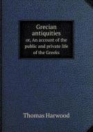 Grecian Antiquities Or, An Account Of The Public And Private Life Of The Greeks di Thomas Harwood edito da Book On Demand Ltd.