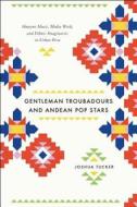 Gentleman Troubadours and Andean Pop Stars - Huayno Music, Media Work, and Ethnic Imaginaries in Urban Peru di Joshua Tucker edito da University of Chicago Press