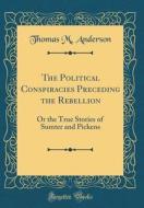 The Political Conspiracies Preceding the Rebellion: Or the True Stories of Sumter and Pickens (Classic Reprint) di Thomas M. Anderson edito da Forgotten Books