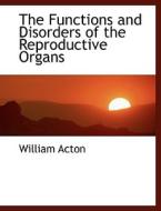 The Functions and Disorders of the Reproductive Organs di William Acton edito da BiblioLife