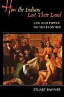 How the Indians Lost Their Land - Law and Power on  the Frontier di Stuart Banner edito da Harvard University Press