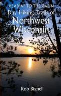 Headin' to the Cabin: Day Hiking Trails of Northwest Wisconsin di Rob Bignell edito da Atiswinic Press