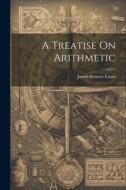 A Treatise On Arithmetic di James Stewart Eaton edito da LEGARE STREET PR