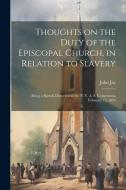 Thoughts on the Duty of the Episcopal Church, in Relation to Slavery: Being a Speech Delivered in the N. Y. A. S. Convention, February 12, 1839 di John Jay edito da LEGARE STREET PR