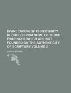 Divine Origin of Christianity Deduced from Some of Those Evidences Which Are Not Founded on the Authenticity of Scripture Volume 2 di John Sheppard edito da Rarebooksclub.com