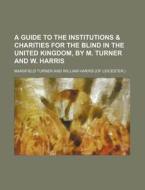 A Guide to the Institutions & Charities for the Blind in the United Kingdom, by M. Turner and W. Harris di Mansfield Turner edito da Rarebooksclub.com