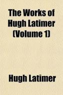 The Works Of Hugh Latimer Volume 1 di Hugh Latimer edito da General Books