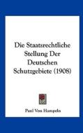 Die Staatsrechtliche Stellung Der Deutschen Schutzgebiete (1908) di Paul Von Hampeln edito da Kessinger Publishing