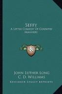 Seffy: A Little Comedy of Country Manners di John Luther Long edito da Kessinger Publishing