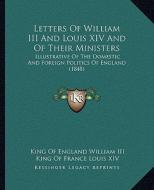 Letters of William III and Louis XIV and of Their Ministers: Illustrative of the Domestic and Foreign Politics of England (1848) di William III King of England, King Of France Louis XIV edito da Kessinger Publishing