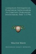 Catalogus Systematicus Plantarum Indigenarum in Comitatu Dublinensi Inventarum, Part 1 (1794) di Walter Wade edito da Kessinger Publishing