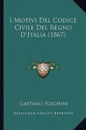 I Motivi del Codice Civile del Regno D'Italia (1867) di Gaetano Foschini edito da Kessinger Publishing