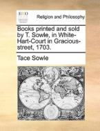 Books Printed And Sold By T. Sowle, In White-hart-court In Gracious-street, 1703. di Tace Sowle edito da Gale Ecco, Print Editions