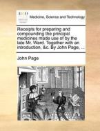 Receipts For Preparing And Compounding The Principal Medicines Made Use Of By The Late Mr. Ward. Together With An Introduction, &c. By John Page, di John Page edito da Gale Ecco, Print Editions
