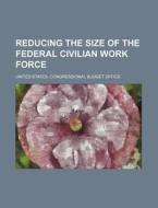 Reducing the Size of the Federal Civilian Work Force di United States Office edito da Rarebooksclub.com