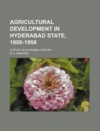 Agricultural Development in Hyderabad State, 1900-1956; A Study in Economic History di B. K. Narayan edito da Rarebooksclub.com
