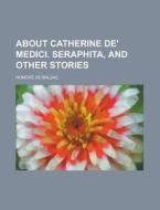 About Catherine de' Medici. Seraphita, and Other Stories di Honore De Balzac edito da Rarebooksclub.com