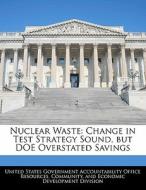 Nuclear Waste: Change In Test Strategy Sound, But Doe Overstated Savings edito da Bibliogov