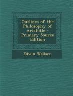 Outlines of the Philosophy of Aristotle - Primary Source Edition di Edwin Wallace edito da Nabu Press