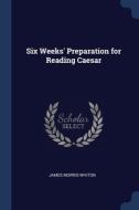 Six Weeks' Preparation For Reading Caesar di James Morris Whiton edito da Sagwan Press