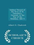 Soldiers' Record Of The Town Of St. Johnsbury, Vermont, In The War Of The Rebellion, 1861-5 - Scholar's Choice Edition di Albert G Chadwick edito da Scholar's Choice