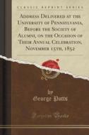 Address Delivered At The University Of Pennsylvania, Before The Society Of Alumni, On The Occasion Of Their Annual Celebration, November 15th, 1852 (c di George Potts edito da Forgotten Books