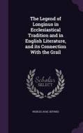 The Legend Of Longinus In Ecclesiastical Tradition And In English Literature, And Its Connection With The Grail di Rose Jeffries Peebles edito da Palala Press