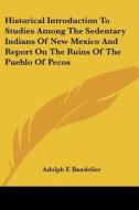 Historical Introduction To Studies Among The Sedentary Indians Of New Mexico And Report On The Ruins Of The Pueblo Of Pecos di Adolph F. Bandelier edito da Kessinger Publishing, Llc