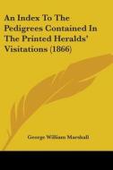 An Index To The Pedigrees Contained In The Printed Heralds' Visitations (1866) di George William Marshall edito da Kessinger Publishing, Llc