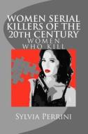 Women Serial Killers of the 20th Century (Women Who Kill) di Sylvia Perrini edito da Createspace