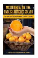 Mastering A, An, the - English Articles Solved: An English Grammar Study Guide di Douglas C. Porter edito da Createspace