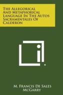 The Allegorical and Metaphorical Language in the Autos Sacramentales of Calderon di M. Francis De Sales McGarry edito da Literary Licensing, LLC