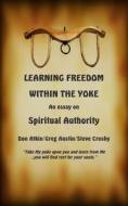Learning Freedom Within the Yoke: An Essay on Spiritual Authority di Don Atkin, Greg Austin, Steve Crosby edito da Createspace