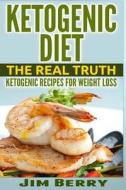 Ketogenic Diet: The Real Truth - Ketogenic Recipes for Weight Loss di Jim Berry edito da Createspace