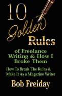 10 Golden Rules of Freelance Writing and How I Broke Them (How to Break the Rules and Make It As a Magazine Writer) di Bob Freiday edito da Booklocker.com, Inc.