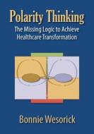 Polarity Thinking: The Missing Logic to Achieve Healthcare Transformation di Bonnie Wesorick edito da HRD Press
