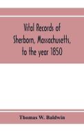 Vital records of Sherborn, Massachusetts, to the year 1850 di Thomas W. Baldwin edito da Alpha Editions
