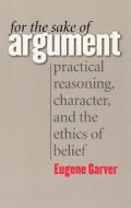 For the Sake of Argument - Practical Reasoning, Character and the Ethics of Belief di Eugene Garver edito da University of Chicago Press