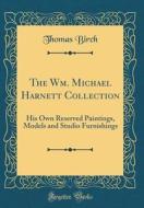 The Wm. Michael Harnett Collection: His Own Reserved Paintings, Models and Studio Furnishings (Classic Reprint) di Thomas Birch edito da Forgotten Books