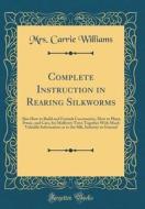Complete Instruction in Rearing Silkworms: Also How to Build and Furnish Cocooneries, How to Plant, Prune, and Care, for Mulberry Trees Together with di Mrs Carrie Williams edito da Forgotten Books