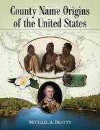 County Name Origins of the United States di Michael A. Beatty edito da McFarland & Company