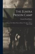 The Elmira Prison Camp: A History of the Military Prison at Elmira, N.Y., July 6, 1864, to July 10, 1865 di Clayton Wood Holmes edito da LEGARE STREET PR