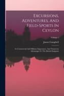 Excursions, Adventures, And Field-sports In Ceylon: Its Commercial And Military Importance, And Numerous Advantages To The British Emigrant; Volume 1 di James Campbell (Lieut -Col ). edito da LEGARE STREET PR
