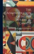 The Administration of Indian Affairs in Canada di United States Board of Commissioners edito da LEGARE STREET PR