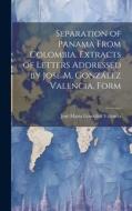 Separation of Panama From Colombia. Extracts of Letters Addressed by José M. González Valencia, Form di José Maria González Valencia edito da LEGARE STREET PR