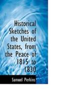 Historical Sketches Of The United States, From The Peace Of 1815 To 1830 di Samuel Perkins edito da Bibliolife