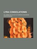 Lyra Consolationis; Or, Hymns for the Day of Sorrow & Weariness di Horatius Bonar edito da Rarebooksclub.com